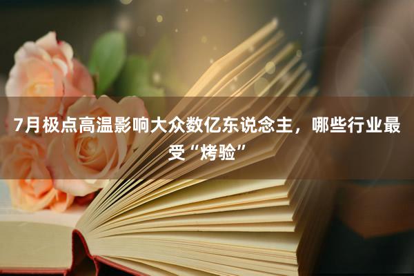 7月极点高温影响大众数亿东说念主，哪些行业最受“烤验”